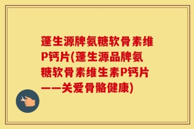 蓬生源牌氨糖软骨素维P钙片(蓬生源品牌氨糖软骨素维生素P钙片——关爱骨骼健康)