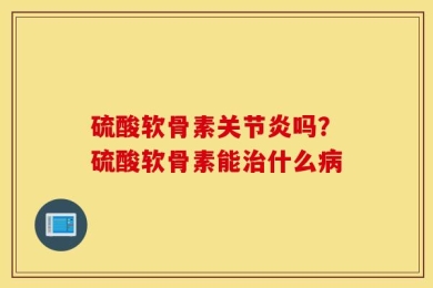 硫酸软骨素关节炎吗？硫酸软骨素能治什么病