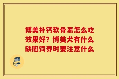 博美补钙软骨素怎么吃效果好？博美犬有什么缺陷饲养时要注意什么