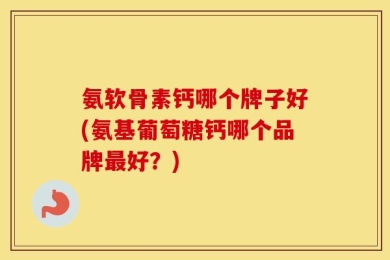 氨软骨素钙哪个牌子好(氨基葡萄糖钙哪个品牌最好？)