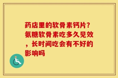 药店里的软骨素钙片？氨糖软骨素吃多久见效，长时间吃会有不好的影响吗