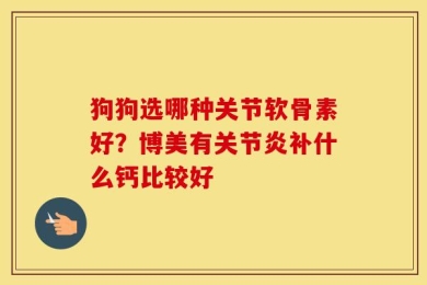 狗狗选哪种关节软骨素好？博美有关节炎补什么钙比较好
