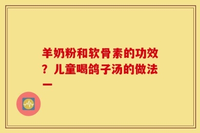 羊奶粉和软骨素的功效？儿童喝鸽子汤的做法一