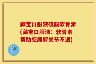 藏宝口服液硫酸软骨素(藏宝口服液：软骨素帮助您缓解关节不适)