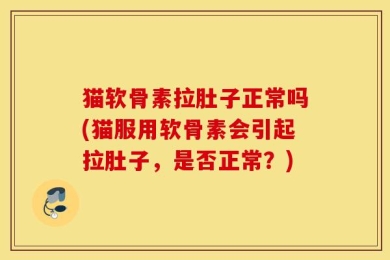 猫软骨素拉肚子正常吗(猫服用软骨素会引起拉肚子，是否正常？)