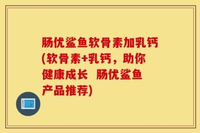 肠优鲨鱼软骨素加乳钙(软骨素+乳钙，助你健康成长  肠优鲨鱼产品推荐)