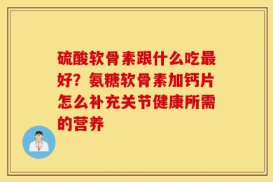 硫酸软骨素跟什么吃最好？氨糖软骨素加钙片怎么补充关节健康所需的营养