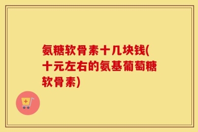 氨糖软骨素十几块钱(十元左右的氨基葡萄糖软骨素)