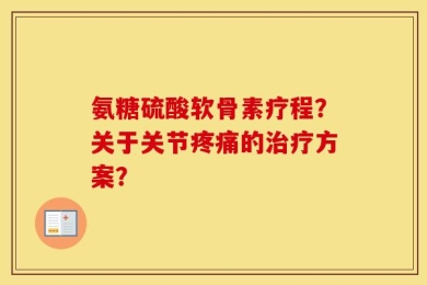 氨糖硫酸软骨素疗程？关于关节疼痛的治疗方案？