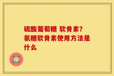 硫酸葡萄糖 软骨素？氨糖软骨素使用方法是什么