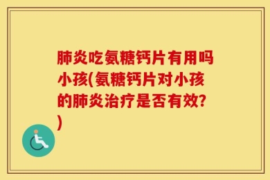 肺炎吃氨糖钙片有用吗小孩(氨糖钙片对小孩的肺炎治疗是否有效？)
