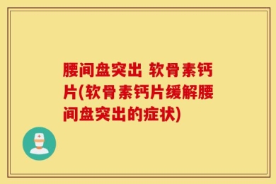 腰间盘突出 软骨素钙片(软骨素钙片缓解腰间盘突出的症状)