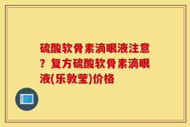 硫酸软骨素滴眼液注意？复方硫酸软骨素滴眼液(乐敦莹)价格