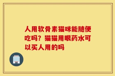 人用软骨素猫咪能随便吃吗？猫猫用眼药水可以买人用的吗