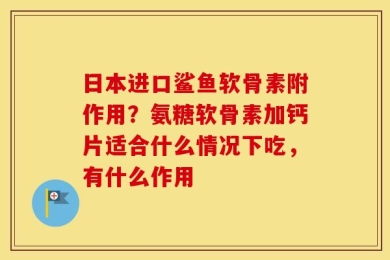 日本进口鲨鱼软骨素附作用？氨糖软骨素加钙片适合什么情况下吃，有什么作用