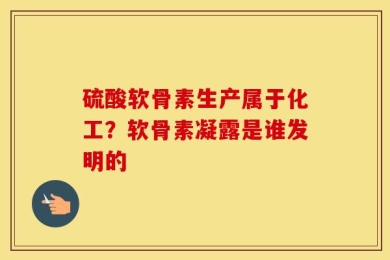 硫酸软骨素生产属于化工？软骨素凝露是谁发明的