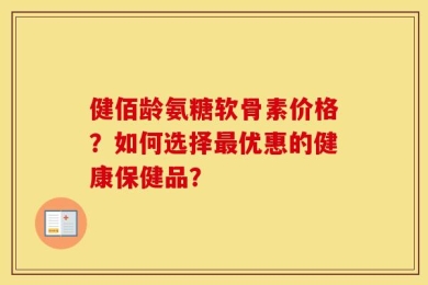 健佰龄氨糖软骨素价格？如何选择最优惠的健康保健品？