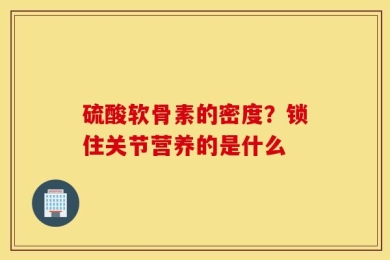 硫酸软骨素的密度？锁住关节营养的是什么