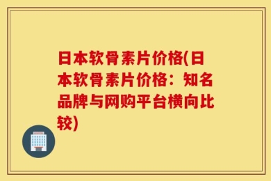 日本软骨素片价格(日本软骨素片价格：知名品牌与网购平台横向比较)
