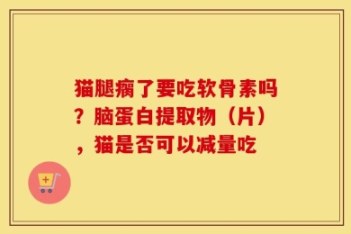 猫腿瘸了要吃软骨素吗？脑蛋白提取物（片），猫是否可以减量吃