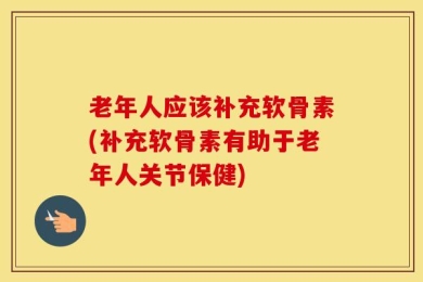 老年人应该补充软骨素(补充软骨素有助于老年人关节保健)