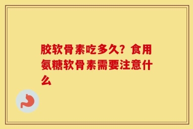 胶软骨素吃多久？食用氨糖软骨素需要注意什么