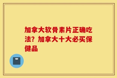 加拿大软骨素片正确吃法？加拿大十大必买保健品