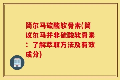 简尔马硫酸软骨素(简议尔马并非硫酸软骨素：了解萃取方法及有效成分)