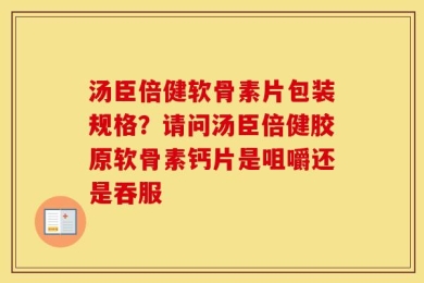 汤臣倍健软骨素片包装规格？请问汤臣倍健胶原软骨素钙片是咀嚼还是吞服