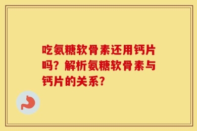 吃氨糖软骨素还用钙片吗？解析氨糖软骨素与钙片的关系？