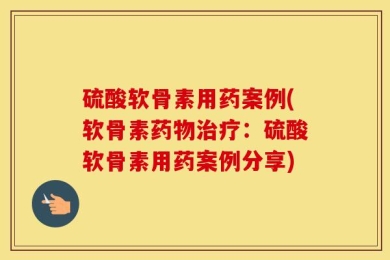 硫酸软骨素用药案例(软骨素药物治疗：硫酸软骨素用药案例分享)