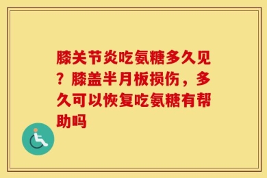 膝关节炎吃氨糖多久见？膝盖半月板损伤，多久可以恢复吃氨糖有帮助吗