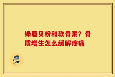 绿唇贝粉和软骨素？骨质增生怎么缓解疼痛