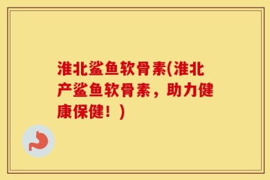 淮北鲨鱼软骨素(淮北产鲨鱼软骨素，助力健康保健！)