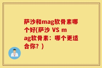 萨沙和mag软骨素哪个好(萨沙 VS mag软骨素：哪个更适合你？)