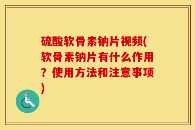 硫酸软骨素钠片视频(软骨素钠片有什么作用？使用方法和注意事项)