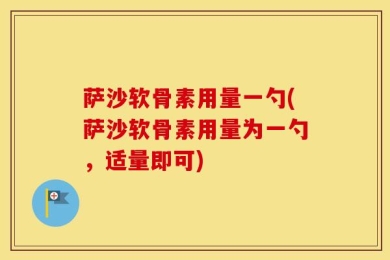 萨沙软骨素用量一勺(萨沙软骨素用量为一勺，适量即可)