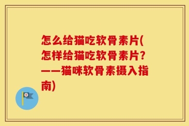怎么给猫吃软骨素片(怎样给猫吃软骨素片？——猫咪软骨素摄入指南)