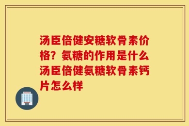汤臣倍健安糖软骨素价格？氨糖的作用是什么汤臣倍健氨糖软骨素钙片怎么样