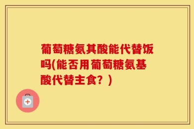 葡萄糖氨其酸能代替饭吗(能否用葡萄糖氨基酸代替主食？)
