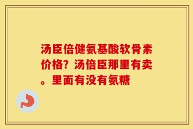 汤臣倍健氨基酸软骨素价格？汤倍臣那里有卖。里面有没有氨糖
