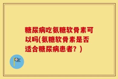 糖尿病吃氨糖软骨素可以吗(氨糖软骨素是否适合糖尿病患者？)