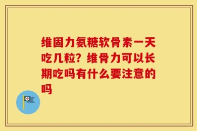 维固力氨糖软骨素一天吃几粒？维骨力可以长期吃吗有什么要注意的吗