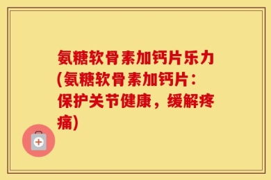 氨糖软骨素加钙片乐力(氨糖软骨素加钙片：保护关节健康，缓解疼痛)