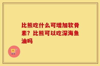 比熊吃什么可增加软骨素？比熊可以吃深海鱼油吗