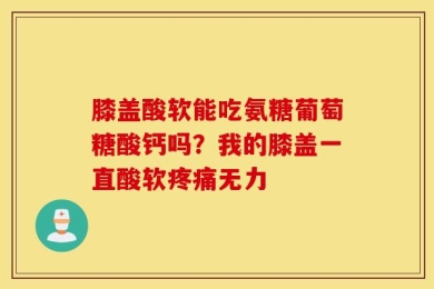 膝盖酸软能吃氨糖葡萄糖酸钙吗？我的膝盖一直酸软疼痛无力