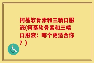 柯基软骨素和三精口服液(柯基软骨素和三精口服液：哪个更适合你？)