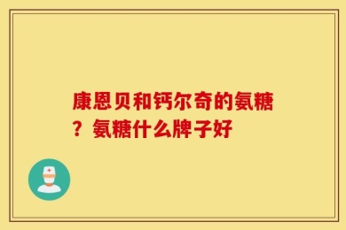 康恩贝和钙尔奇的氨糖？氨糖什么牌子好