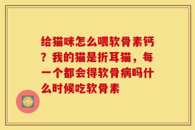 给猫咪怎么喂软骨素钙？我的猫是折耳猫，每一个都会得软骨病吗什么时候吃软骨素