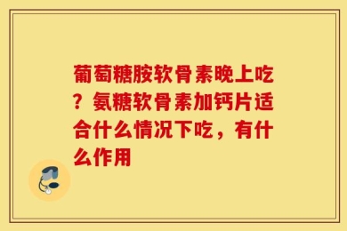 葡萄糖胺软骨素晚上吃？氨糖软骨素加钙片适合什么情况下吃，有什么作用